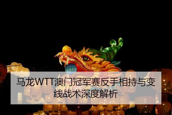 马龙WTT澳门冠军赛反手相持与变线战术深度解析
