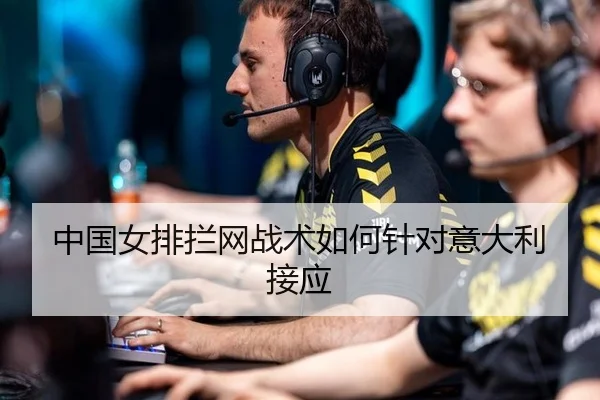 中国女排拦网战术如何针对意大利接应