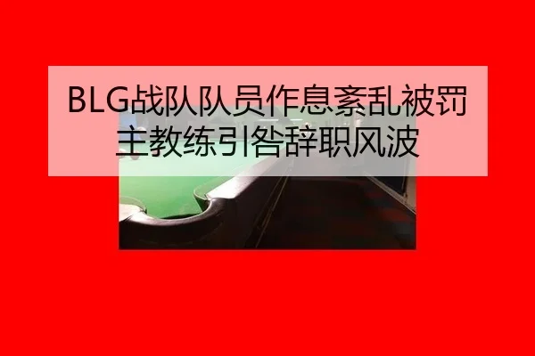BLG战队队员作息紊乱被罚 主教练引咎辞职风波