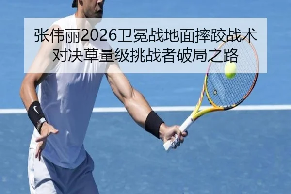 张伟丽2026卫冕战地面摔跤战术对决草量级挑战者破局之路
