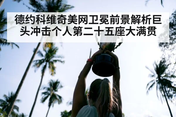 德约科维奇美网卫冕前景解析巨头冲击个人第二十五座大满贯