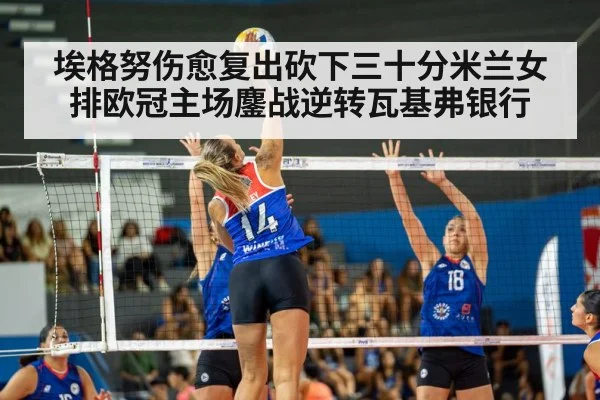 埃格努伤愈复出砍下三十分米兰女排欧冠主场鏖战逆转瓦基弗银行