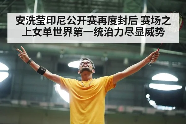 安洗莹印尼公开赛再度封后 赛场之上女单世界第一统治力尽显威势
