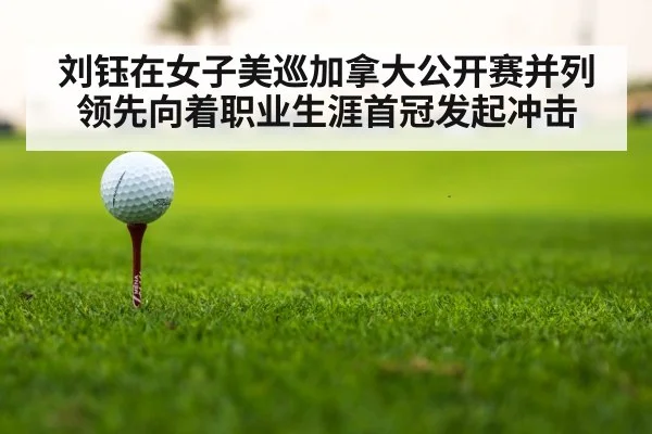 刘钰在女子美巡加拿大公开赛并列领先向着职业生涯首冠发起冲击