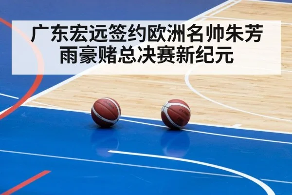 广东宏远签约欧洲名帅朱芳雨豪赌总决赛新纪元